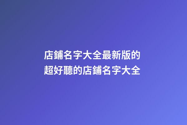 店鋪名字大全最新版的 超好聽的店鋪名字大全-第1張-店鋪起名-玄機派